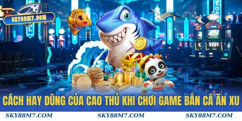 Cách hay dùng của cao thủ khi chơi game Bắn Cá Ăn Xu