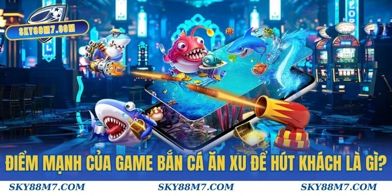 Điểm mạnh của game Bắn Cá Ăn Xu để hút khách là gì?