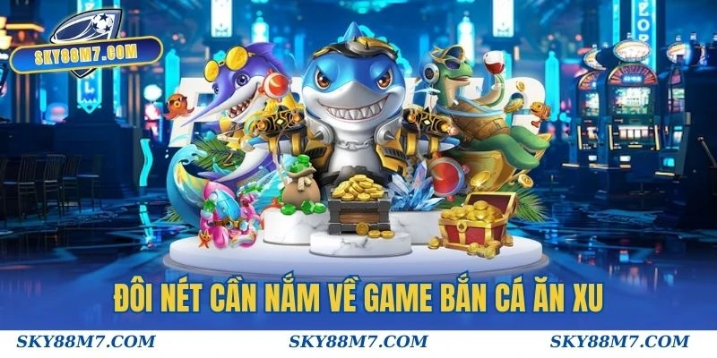 Đôi nét cần nắm về game Bắn Cá Ăn Xu trước khi tham gia