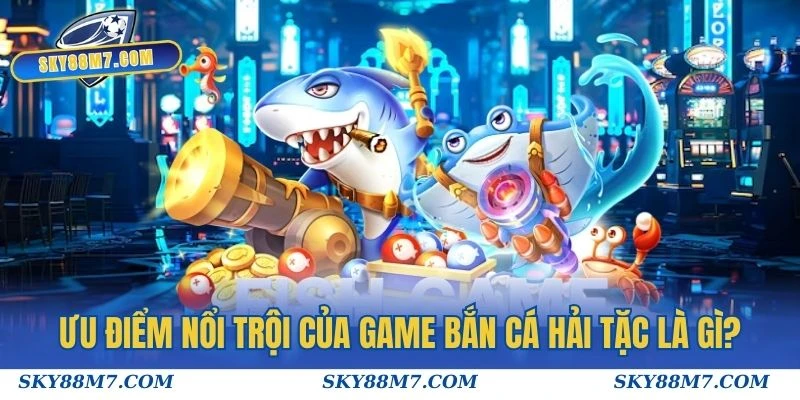 Ưu điểm nổi trội của game Bắn Cá Hải Tặc là gì?