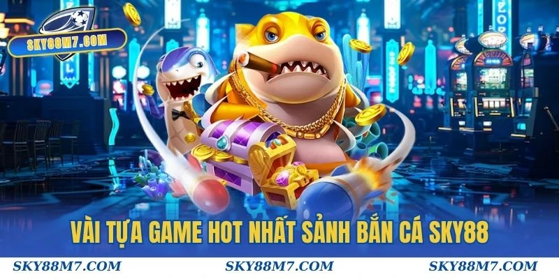 Vài tựa game hot nhất sảnh Bắn cá Sky88 mà bạn nên tham gia